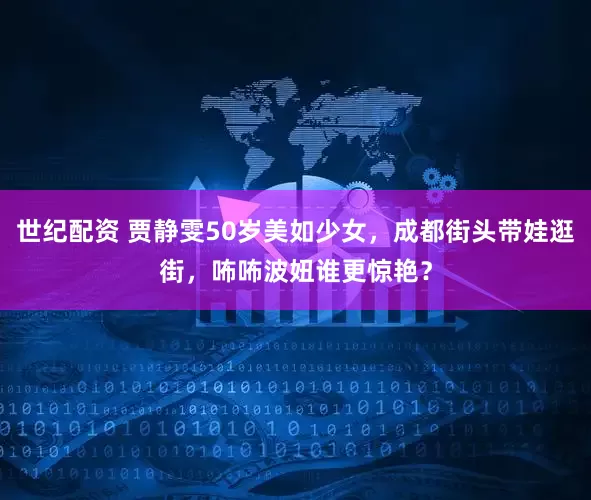 世纪配资 贾静雯50岁美如少女，成都街头带娃逛街，咘咘波妞谁更惊艳？