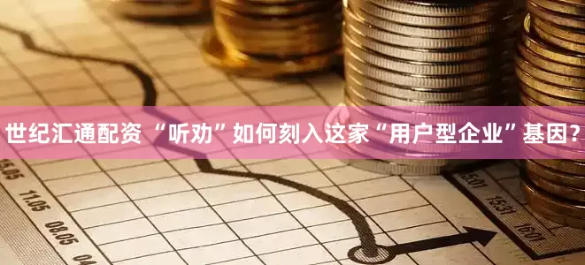 世纪汇通配资 “听劝”如何刻入这家“用户型企业”基因？