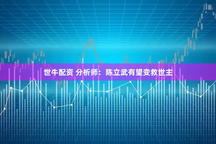 世牛配资 分析师：陈立武有望变救世主