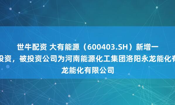 世牛配资 大有能源（600403.SH）新增一起对外投资，被投资公司为河南能源化工集团洛阳永龙能化有限公司
