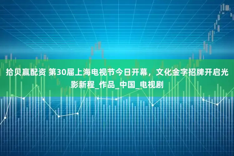 拾贝赢配资 第30届上海电视节今日开幕，文化金字招牌开启光影新程_作品_中国_电视剧