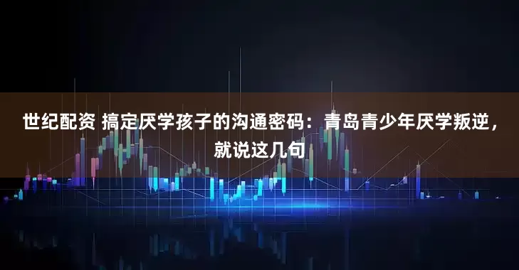 世纪配资 搞定厌学孩子的沟通密码：青岛青少年厌学叛逆，就说这几句