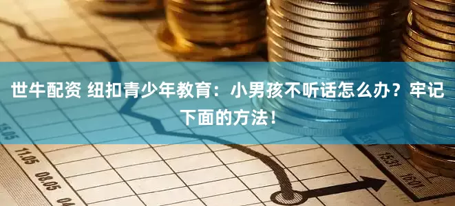 世牛配资 纽扣青少年教育：小男孩不听话怎么办？牢记下面的方法！