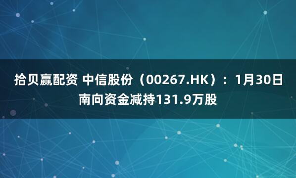 拾贝赢配资 中信股份（00267.HK）：1月30日南向资金减持131.9万股