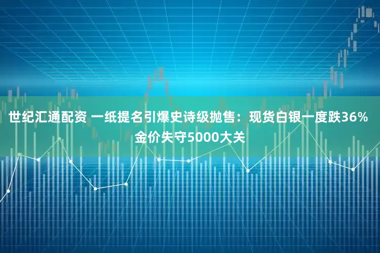 世纪汇通配资 一纸提名引爆史诗级抛售：现货白银一度跌36% 金价失守5000大关