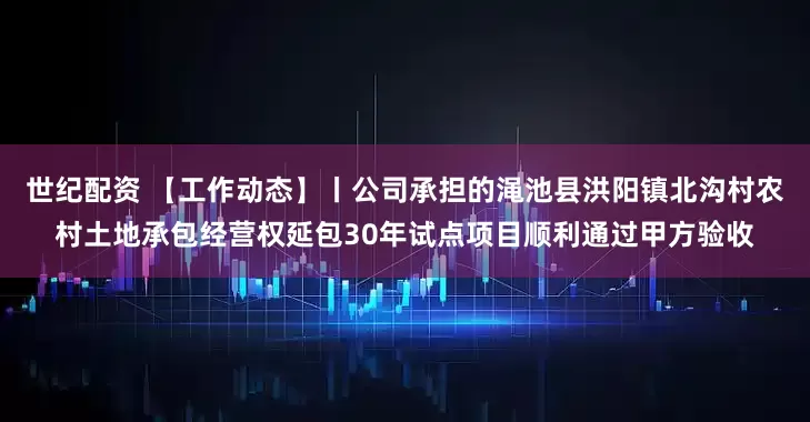 世纪配资 【工作动态】丨公司承担的渑池县洪阳镇北沟村农村土地承包经营权延包30年试点项目顺利通过甲方验收